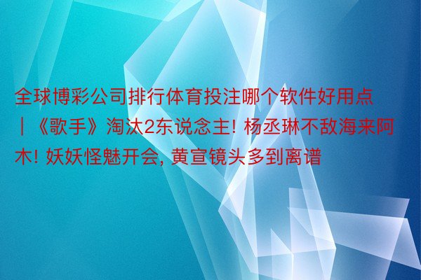 全球博彩公司排行体育投注哪个软件好用点 | 《歌手》淘汰2东说念主! 杨丞琳不敌海来阿木! 妖妖怪魅开会, 黄宣镜头多到离谱