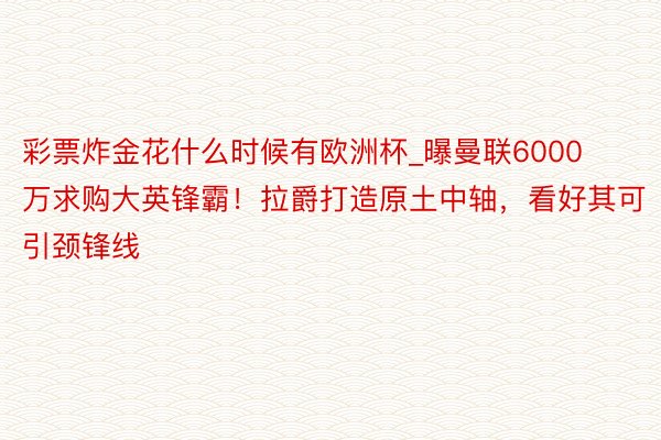 彩票炸金花什么时候有欧洲杯_曝曼联6000万求购大英锋霸！拉爵打造原土中轴，看好其可引颈锋线