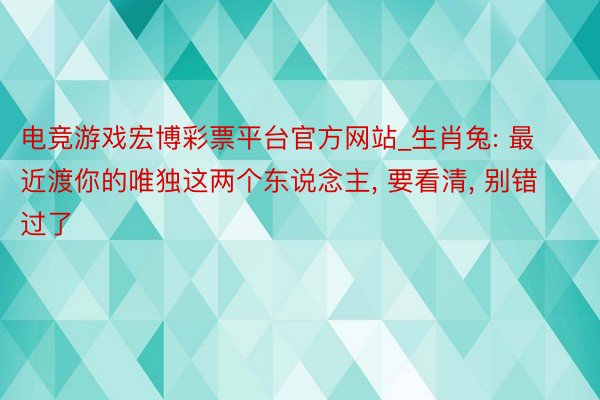 电竞游戏宏博彩票平台官方网站_生肖兔: 最近渡你的唯独这两个东说念主, 要看清, 别错过了