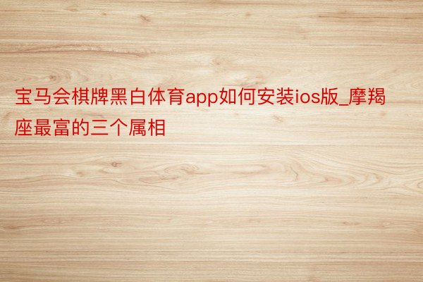 宝马会棋牌黑白体育app如何安装ios版_摩羯座最富的三个属相