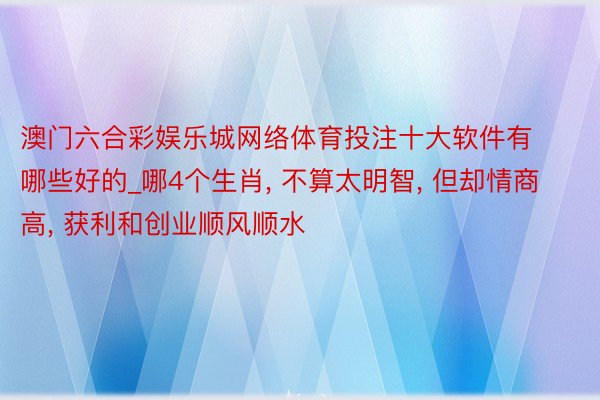 澳门六合彩娱乐城网络体育投注十大软件有哪些好的_哪4个生肖, 不算太明智, 但却情商高, 获利和创业顺风顺水