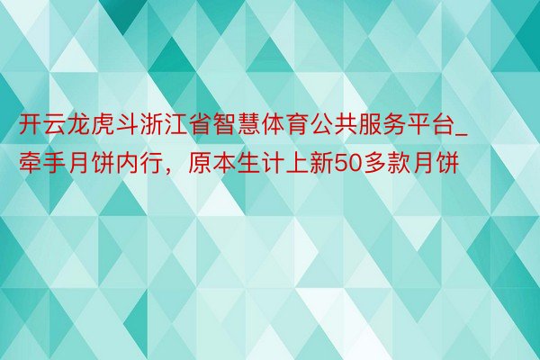 开云龙虎斗浙江省智慧体育公共服务平台_牵手月饼内行，原本生计上新50多款月饼