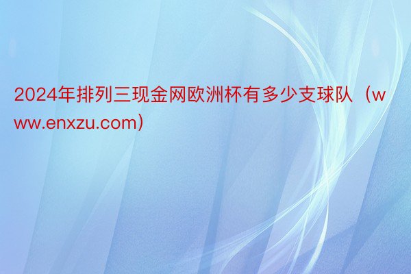 2024年排列三现金网欧洲杯有多少支球队（www.enxzu.com）