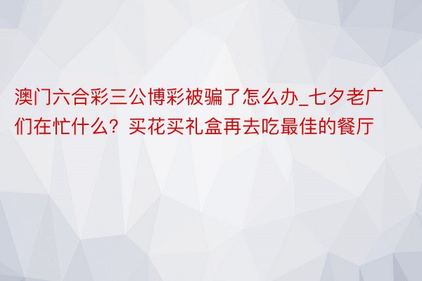 澳门六合彩三公博彩被骗了怎么办_七夕老广们在忙什么？买花买礼盒再去吃最佳的餐厅