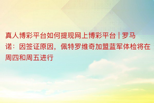 真人博彩平台如何提现网上博彩平台 | 罗马诺：因签证原因，佩特罗维奇加盟蓝军体检将在周四和周五进行