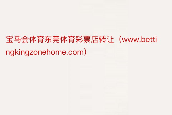 宝马会体育东莞体育彩票店转让（www.bettingkingzonehome.com）