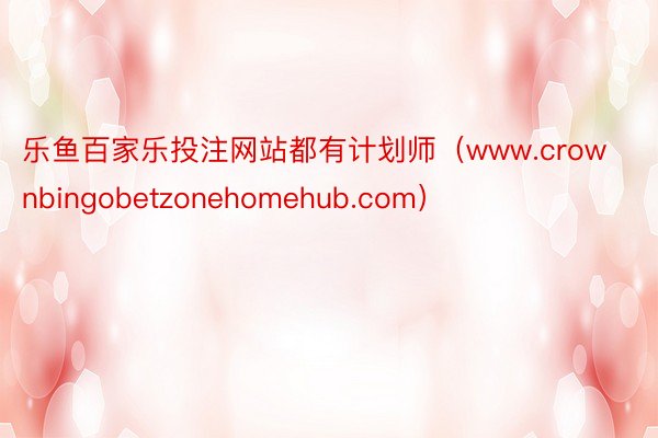 乐鱼百家乐投注网站都有计划师（www.crownbingobetzonehomehub.com）