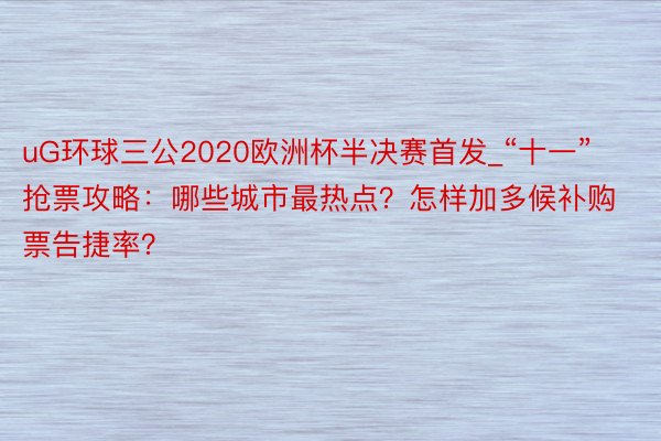 uG环球三公2020欧洲杯半决赛首发_“十一”抢票攻略：哪些城市最热点？怎样加多候补购票告捷率？