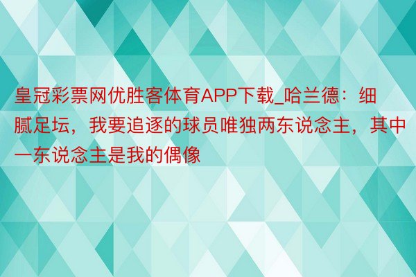 皇冠彩票网优胜客体育APP下载_哈兰德：细腻足坛，我要追逐的球员唯独两东说念主，其中一东说念主是我的偶像