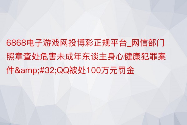 6868电子游戏网投博彩正规平台_网信部门照章查处危害未成年东谈主身心健康犯罪案件&#32;QQ被处100万元罚金