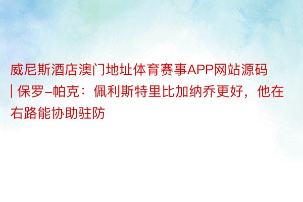 威尼斯酒店澳门地址体育赛事APP网站源码 | 保罗-帕克：佩利斯特里比加纳乔更好，他在右路能协助驻防