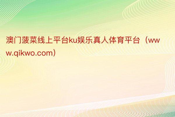 澳门菠菜线上平台ku娱乐真人体育平台（www.qikwo.com）