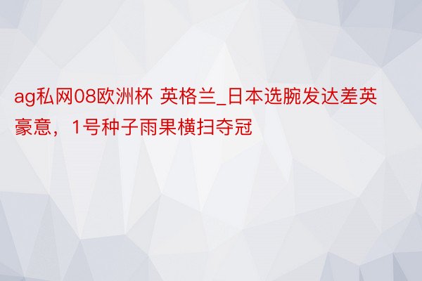 ag私网08欧洲杯 英格兰_日本选腕发达差英豪意，1号种子雨果横扫夺冠