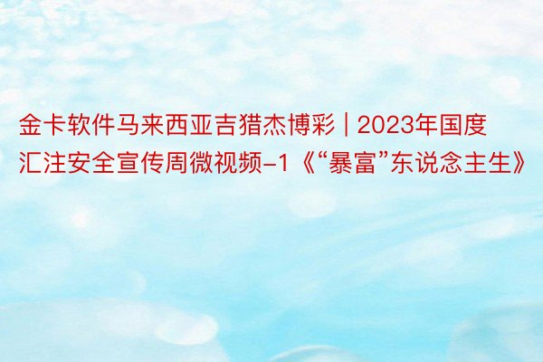 金卡软件马来西亚吉猎杰博彩 | 2023年国度汇注安全宣传周微视频-1《“暴富”东说念主生》