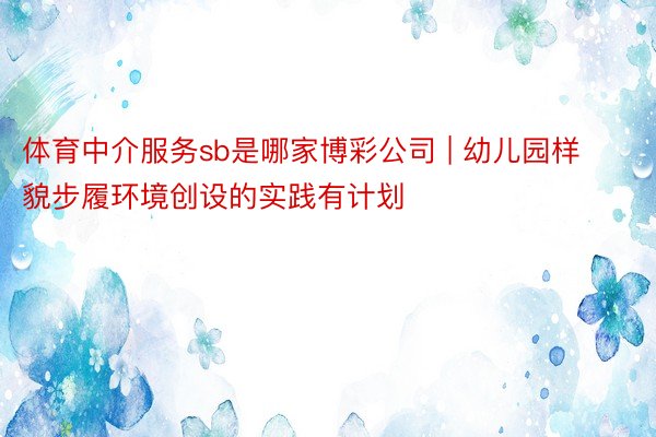 体育中介服务sb是哪家博彩公司 | 幼儿园样貌步履环境创设的实践有计划