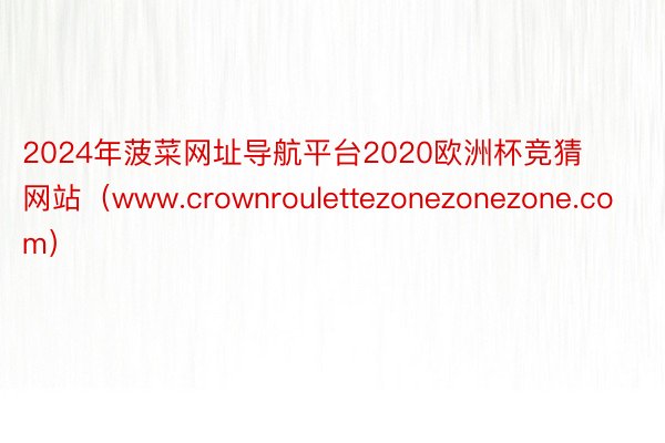 2024年菠菜网址导航平台2020欧洲杯竞猜网站（www.crownroulettezonezonezone.com）