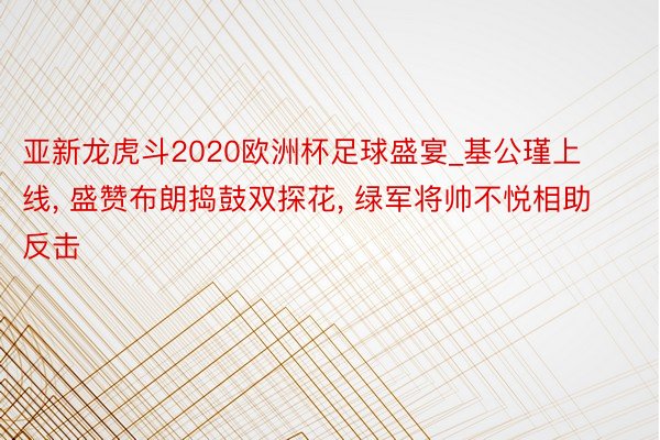 亚新龙虎斗2020欧洲杯足球盛宴_基公瑾上线, 盛赞布朗捣鼓双探花, 绿军将帅不悦相助反击