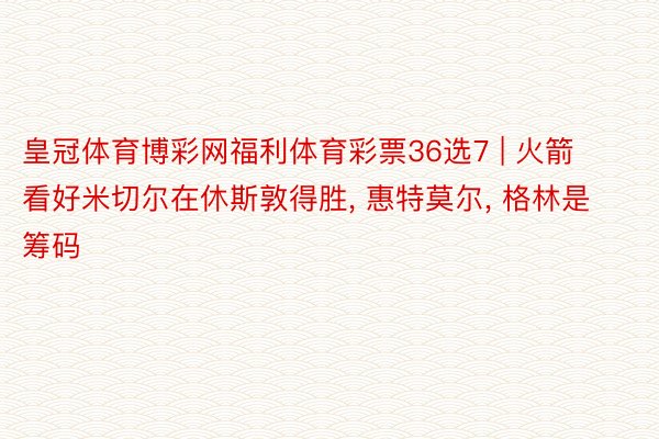 皇冠体育博彩网福利体育彩票36选7 | 火箭看好米切尔在休斯敦得胜, 惠特莫尔, 格林是筹码