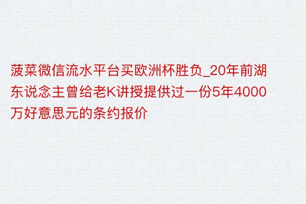 菠菜微信流水平台买欧洲杯胜负_20年前湖东说念主曾给老K讲授提供过一份5年4000万好意思元的条约报价