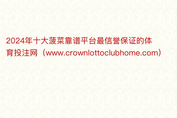 2024年十大菠菜靠谱平台最信誉保证的体育投注网（www.crownlottoclubhome.com）