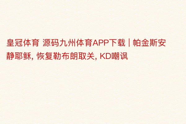 皇冠体育 源码九州体育APP下载 | 帕金斯安静耶稣, 恢复勒布朗取关, KD嘲讽