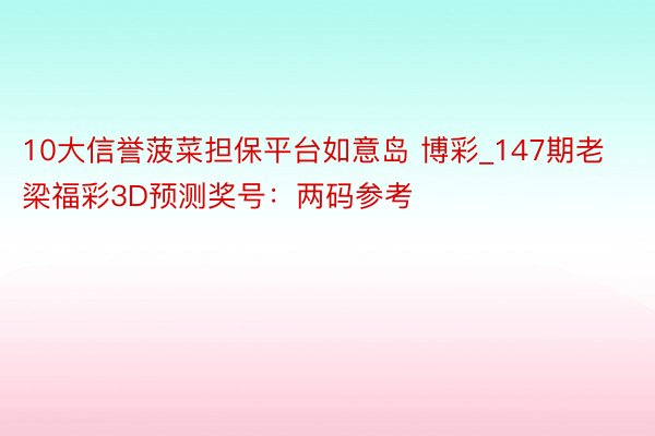 10大信誉菠菜担保平台如意岛 博彩_147期老梁福彩3D预测奖号：两码参考