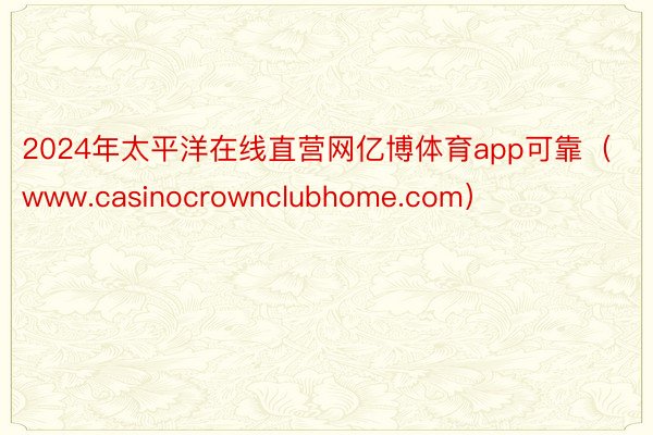 2024年太平洋在线直营网亿博体育app可靠（www.casinocrownclubhome.com）