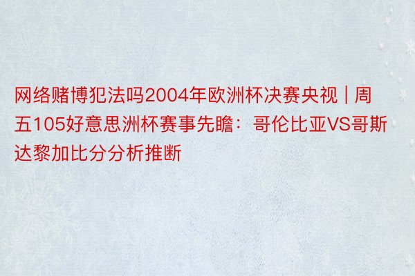 网络赌博犯法吗2004年欧洲杯决赛央视 | 周五105好意思洲杯赛事先瞻：哥伦比亚VS哥斯达黎加比分分析推断