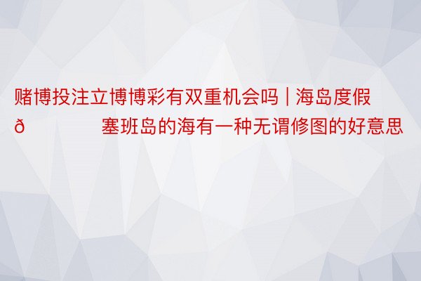 赌博投注立博博彩有双重机会吗 | 海岛度假🏖️塞班岛的海有一种无谓修图的好意思