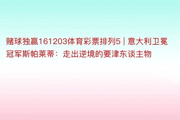 赌球独赢161203体育彩票排列5 | 意大利卫冕冠军斯帕莱蒂：走出逆境的要津东谈主物