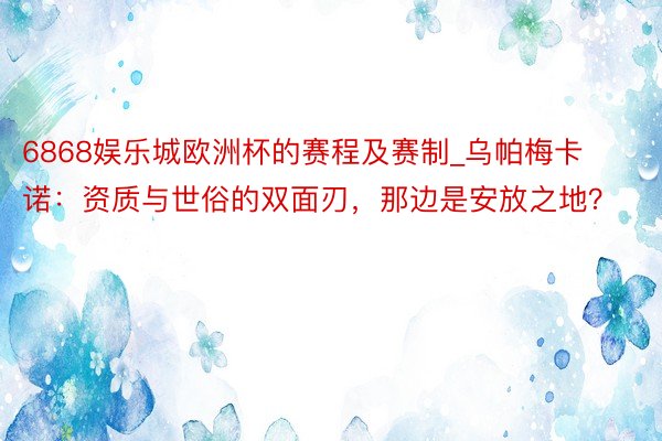 6868娱乐城欧洲杯的赛程及赛制_乌帕梅卡诺：资质与世俗的双面刃，那边是安放之地？