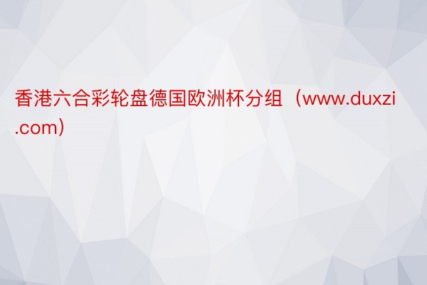 香港六合彩轮盘德国欧洲杯分组（www.duxzi.com）