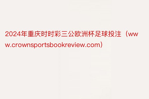 2024年重庆时时彩三公欧洲杯足球投注（www.crownsportsbookreview.com）