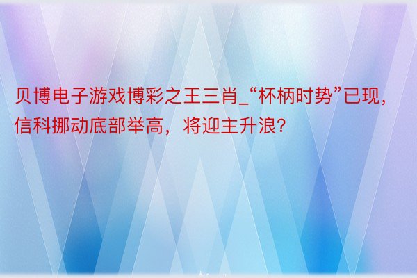 贝博电子游戏博彩之王三肖_“杯柄时势”已现，信科挪动底部举高，将迎主升浪？