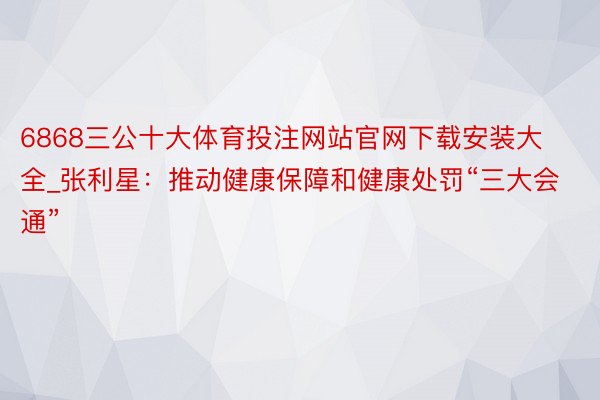 6868三公十大体育投注网站官网下载安装大全_张利星：推动健康保障和健康处罚“三大会通”