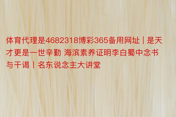 体育代理是4682318博彩365备用网址 | 是天才更是一世辛勤 海滨素养证明李白蜀中念书与干谒丨名东说念主大讲堂