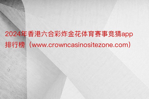 2024年香港六合彩炸金花体育赛事竞猜app排行榜（www.crowncasinositezone.com）