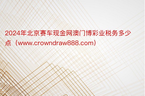 2024年北京赛车现金网澳门博彩业税务多少点（www.crowndraw888.com）