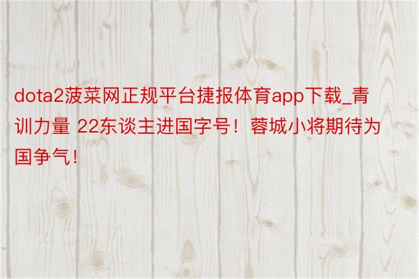 dota2菠菜网正规平台捷报体育app下载_青训力量 22东谈主进国字号！蓉城小将期待为国争气！