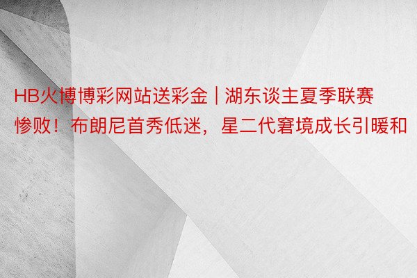 HB火博博彩网站送彩金 | 湖东谈主夏季联赛惨败！布朗尼首秀低迷，星二代窘境成长引暖和