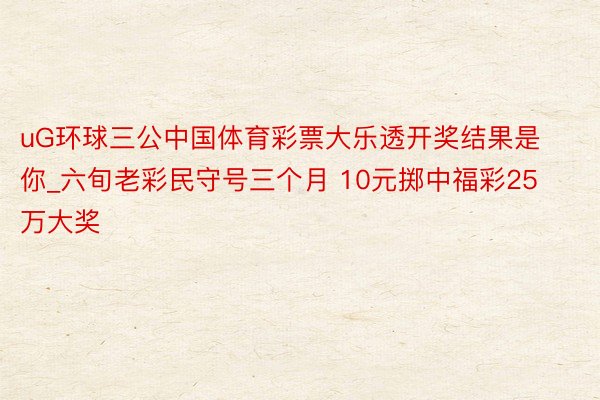 uG环球三公中国体育彩票大乐透开奖结果是你_六旬老彩民守号三个月 10元掷中福彩25万大奖