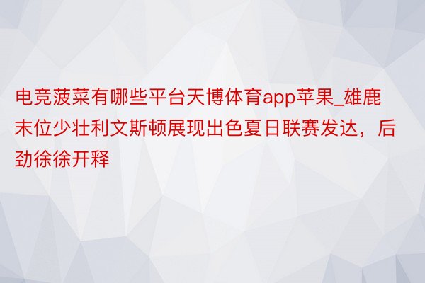 电竞菠菜有哪些平台天博体育app苹果_雄鹿末位少壮利文斯顿展现出色夏日联赛发达，后劲徐徐开释