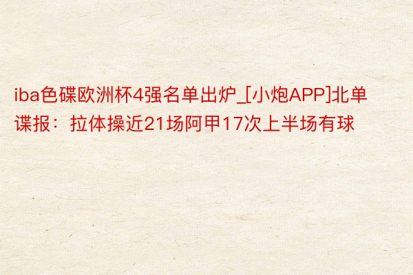 iba色碟欧洲杯4强名单出炉_[小炮APP]北单谍报：拉体操近21场阿甲17次上半场有球