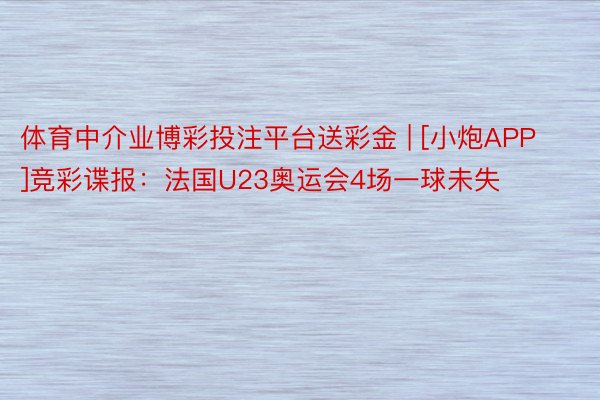 体育中介业博彩投注平台送彩金 | [小炮APP]竞彩谍报：法国U23奥运会4场一球未失