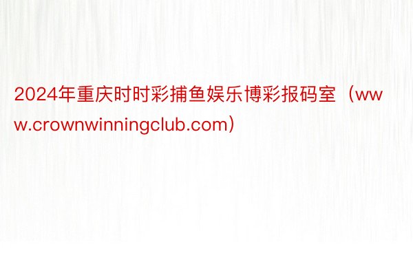 2024年重庆时时彩捕鱼娱乐博彩报码室（www.crownwinningclub.com）