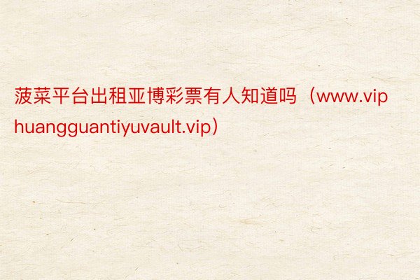 菠菜平台出租亚博彩票有人知道吗（www.viphuangguantiyuvault.vip）