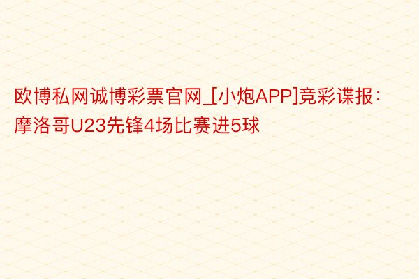 欧博私网诚博彩票官网_[小炮APP]竞彩谍报：摩洛哥U23先锋4场比赛进5球