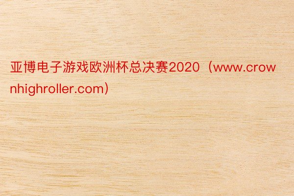 亚博电子游戏欧洲杯总决赛2020（www.crownhighroller.com）