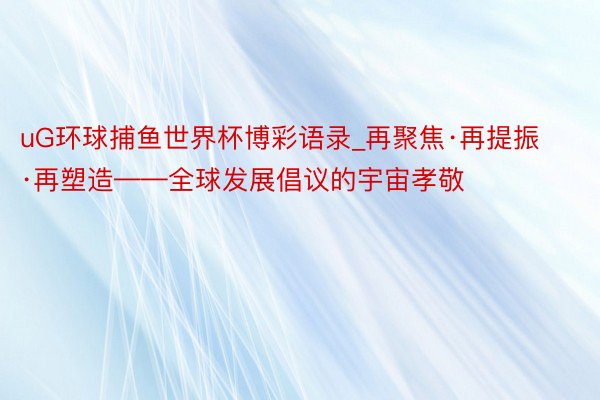 uG环球捕鱼世界杯博彩语录_再聚焦·再提振·再塑造——全球发展倡议的宇宙孝敬