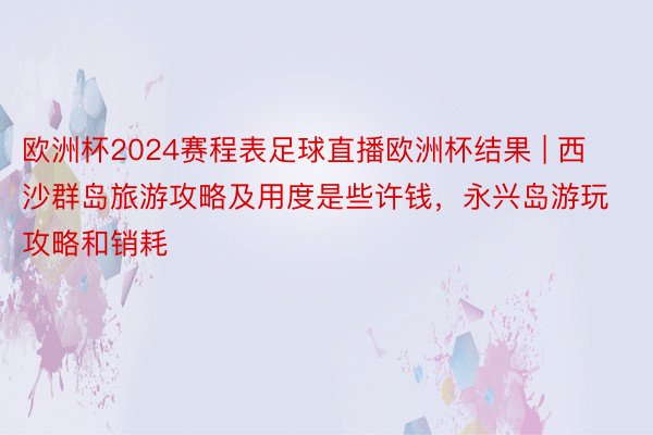 欧洲杯2024赛程表足球直播欧洲杯结果 | 西沙群岛旅游攻略及用度是些许钱，永兴岛游玩攻略和销耗